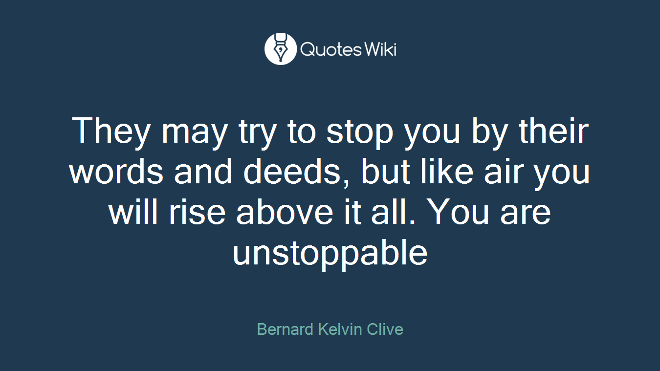 They may try to stop you by their words and deeds, but like air you will rise above it all. You are unstoppable