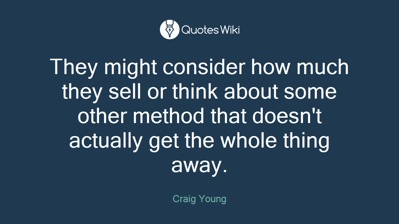 They might consider how much they sell or think about some other method that doesn't actually get the whole thing away.