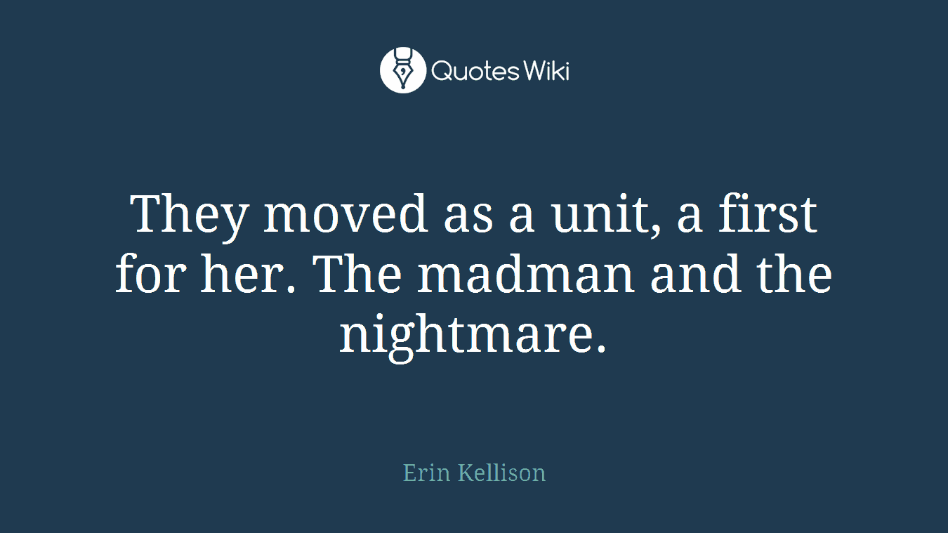 They moved as a unit, a first for her. The madman and the nightmare.