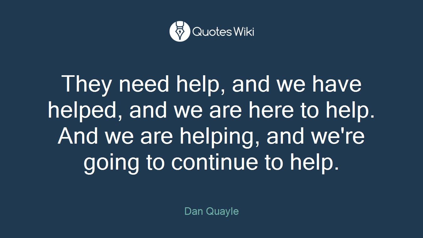They need help, and we have helped, and we are here to help. And we are helping, and we're going to continue to help.