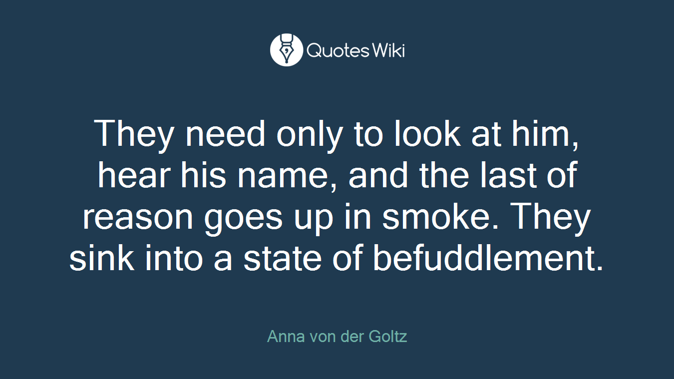 They need only to look at him, hear his name, and the last of reason goes up in smoke. They sink into a state of befuddlement.