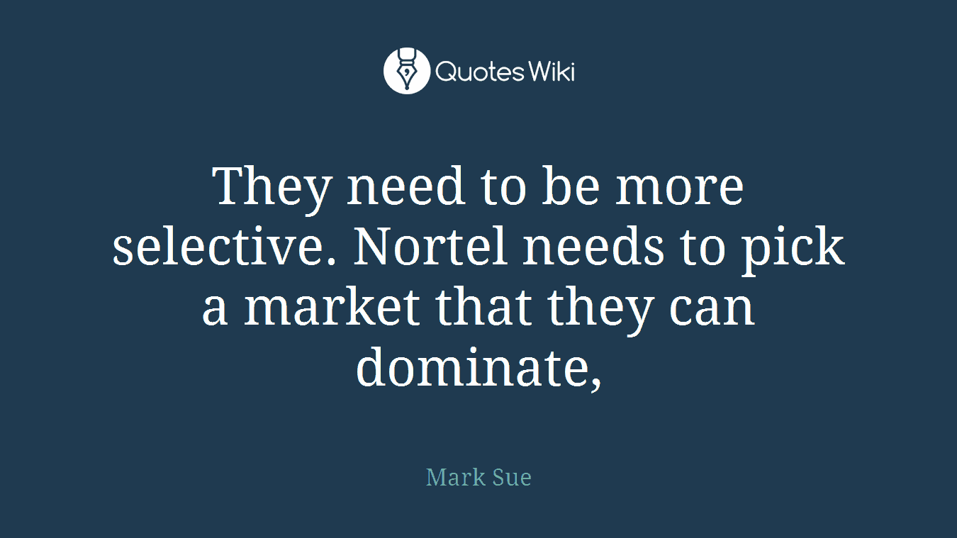 They need to be more selective. Nortel needs to pick a market that they can dominate,