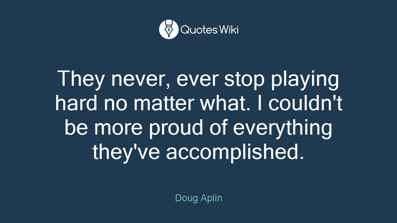 They never, ever stop playing hard no matter what. I couldn't be more proud of everything they've accomplished.