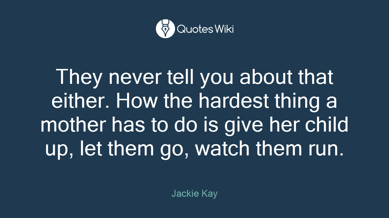 They never tell you about that either. How the hardest thing a mother has to do is give her child up, let them go, watch them run.
