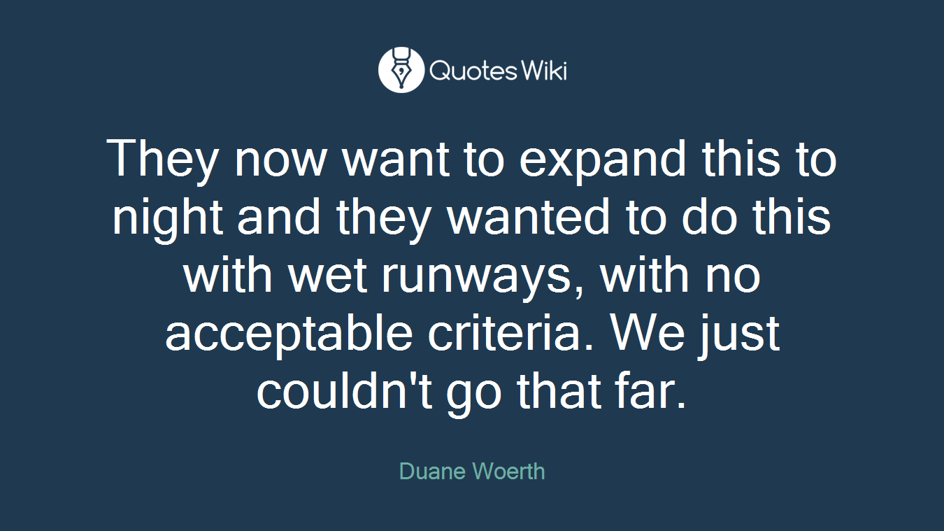 They now want to expand this to night and they wanted to do this with wet runways, with no acceptable criteria. We just couldn't go that far.
