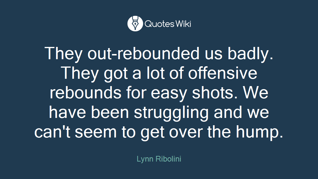 They out-rebounded us badly. They got a lot of offensive rebounds for easy shots. We have been struggling and we can't seem to get over the hump.