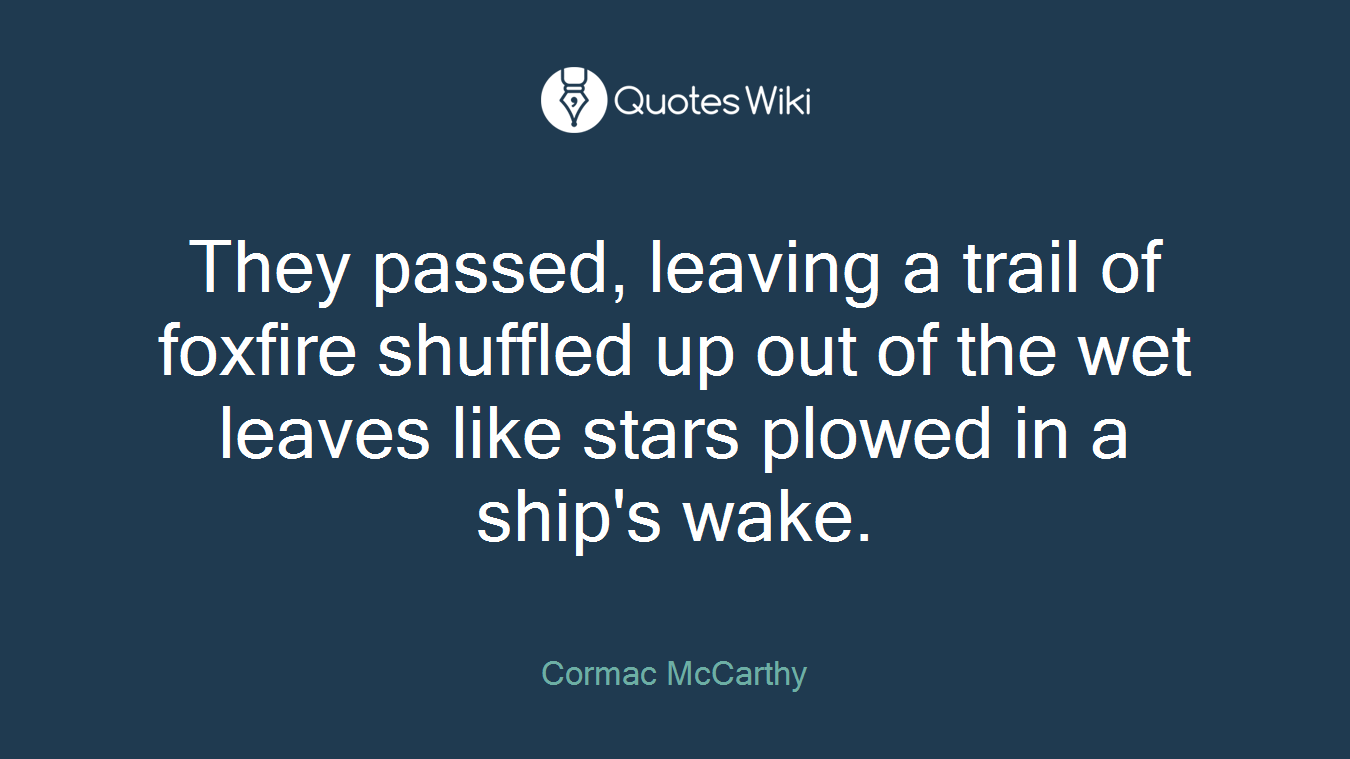 They passed, leaving a trail of foxfire shuffled up out of the wet leaves like stars plowed in a ship's wake.