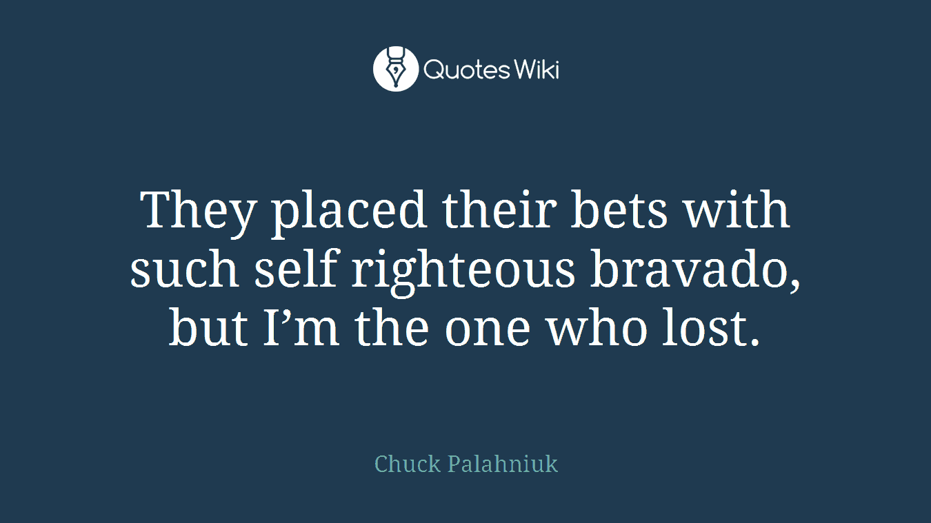 They placed their bets with such self righteous bravado, but I’m the one who lost.