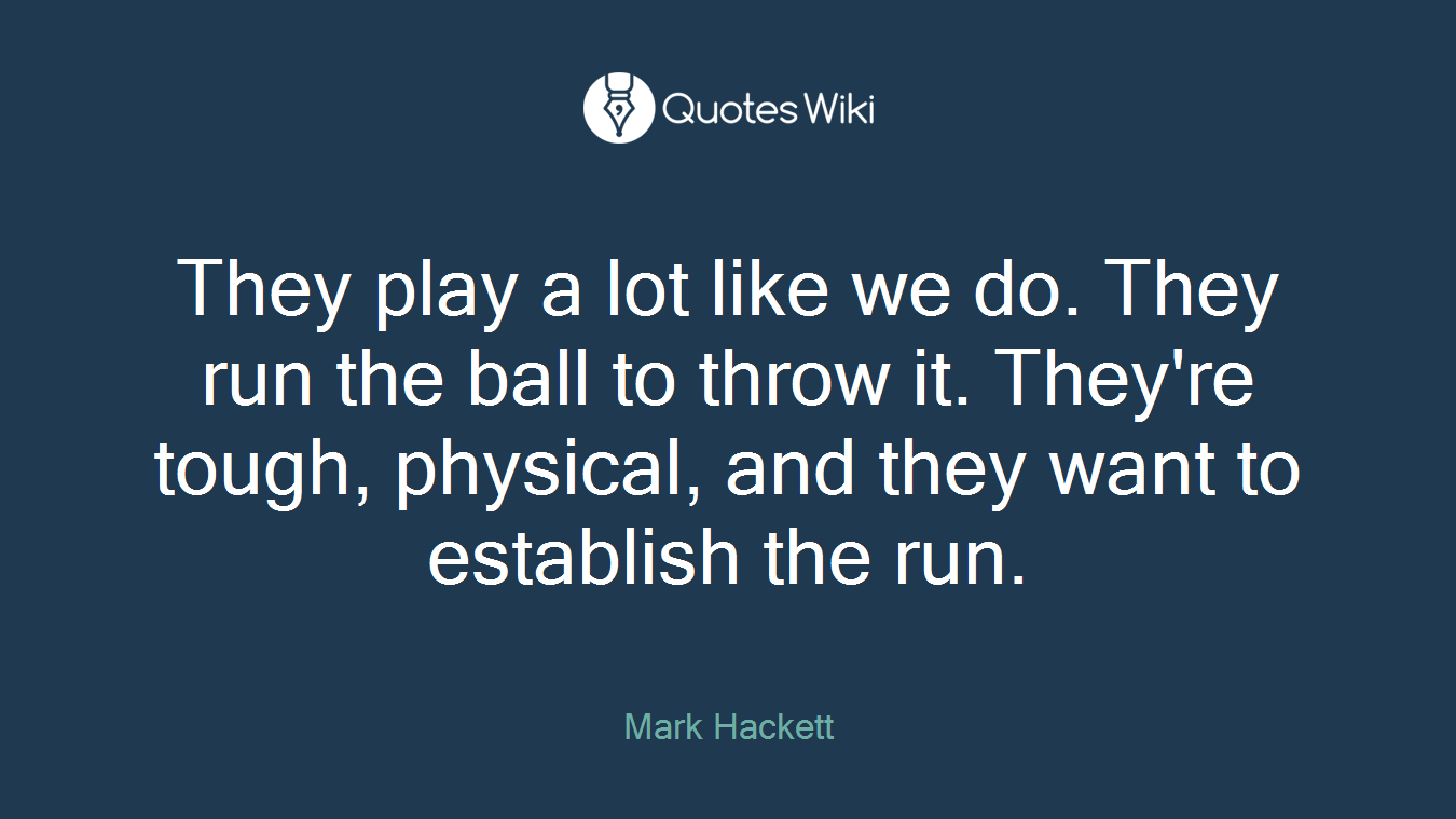 They play a lot like we do. They run the ball to throw it. They're tough, physical, and they want to establish the run.
