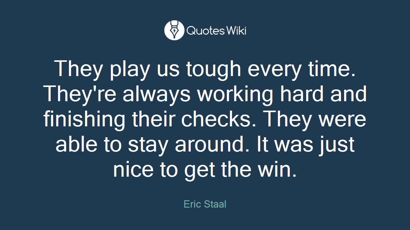 They play us tough every time. They're always working hard and finishing their checks. They were able to stay around. It was just nice to get the win.