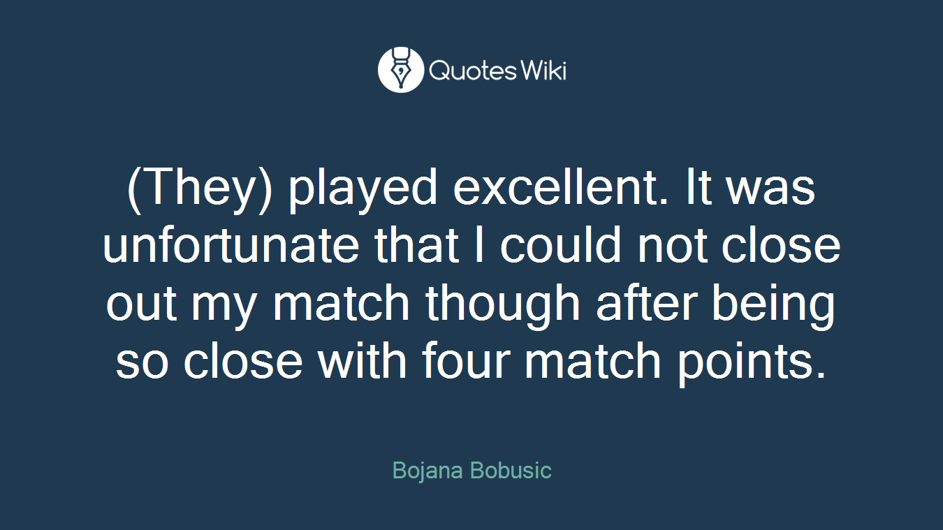 (They) played excellent. It was unfortunate that I could not close out my match though after being so close with four match points.