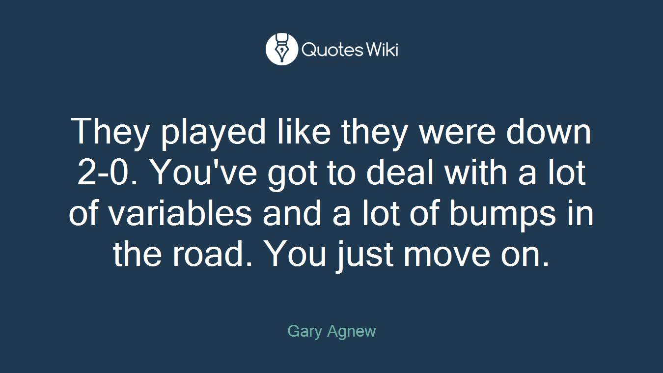 They played like they were down 2-0. You've got to deal with a lot of variables and a lot of bumps in the road. You just move on.