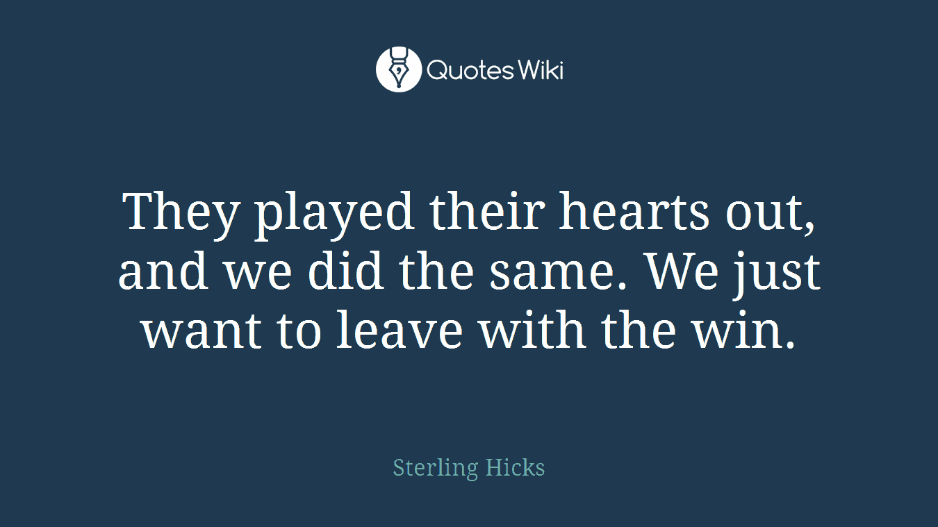 They played their hearts out, and we did the same. We just want to leave with the win.
