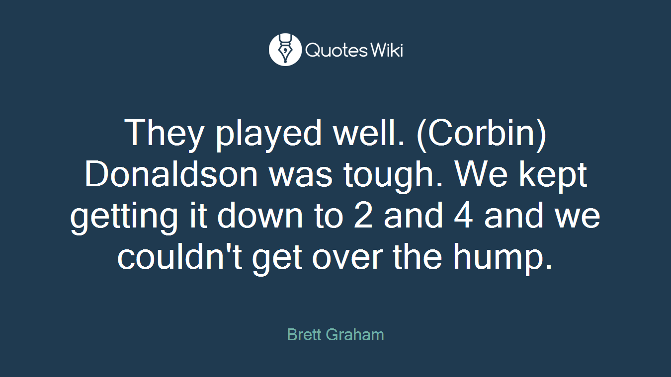 They played well. (Corbin) Donaldson was tough. We kept getting it down to 2 and 4 and we couldn't get over the hump.