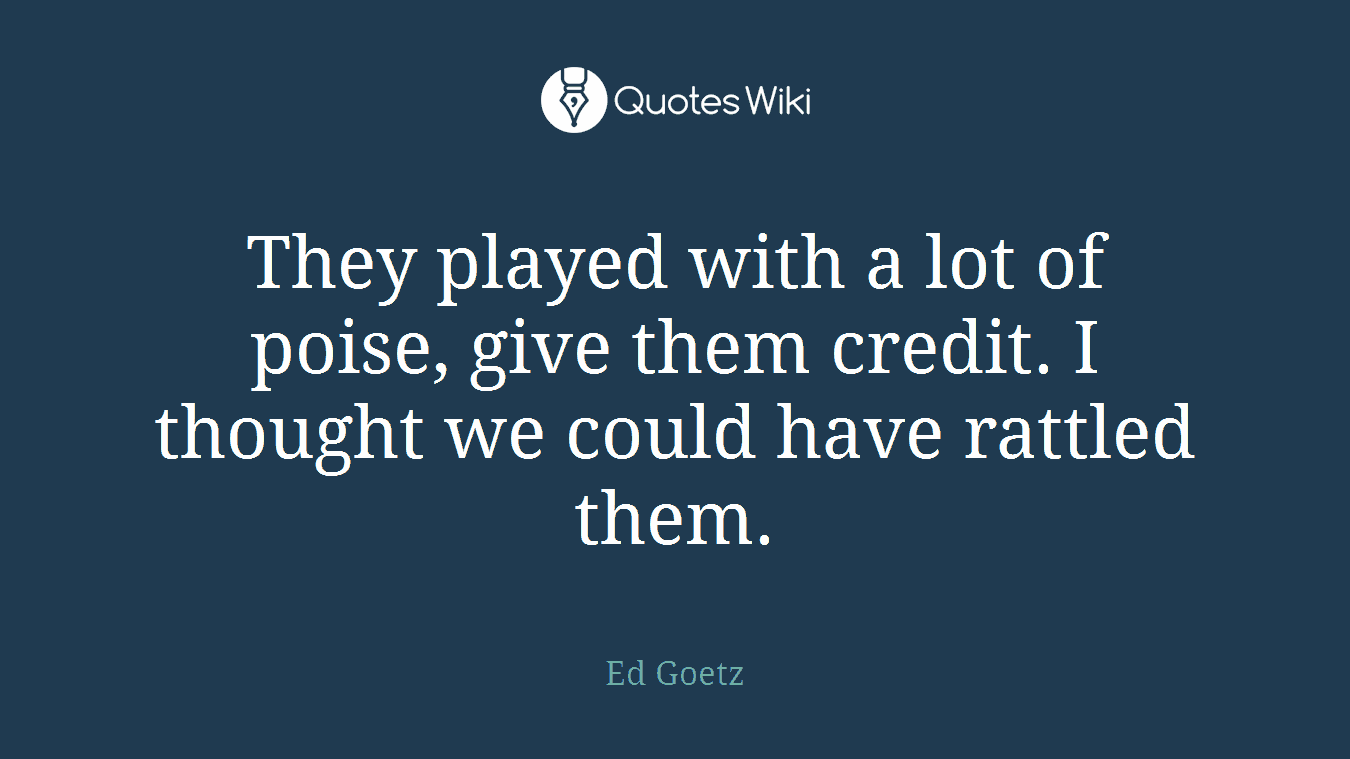 They played with a lot of poise, give them credit. I thought we could have rattled them.