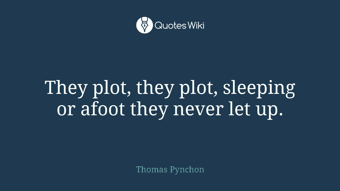 They plot, they plot, sleeping or afoot they never let up.