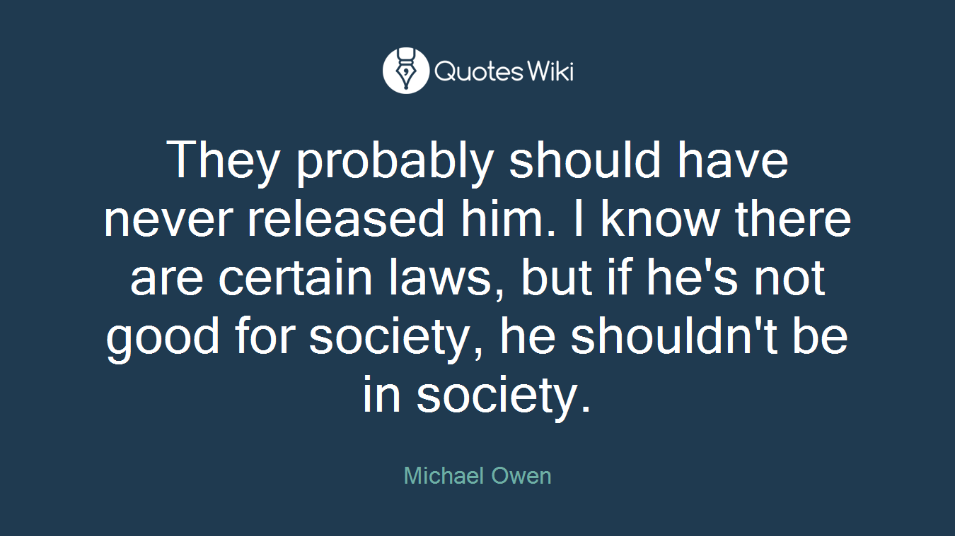 They probably should have never released him. I know there are certain laws, but if he's not good for society, he shouldn't be in society.