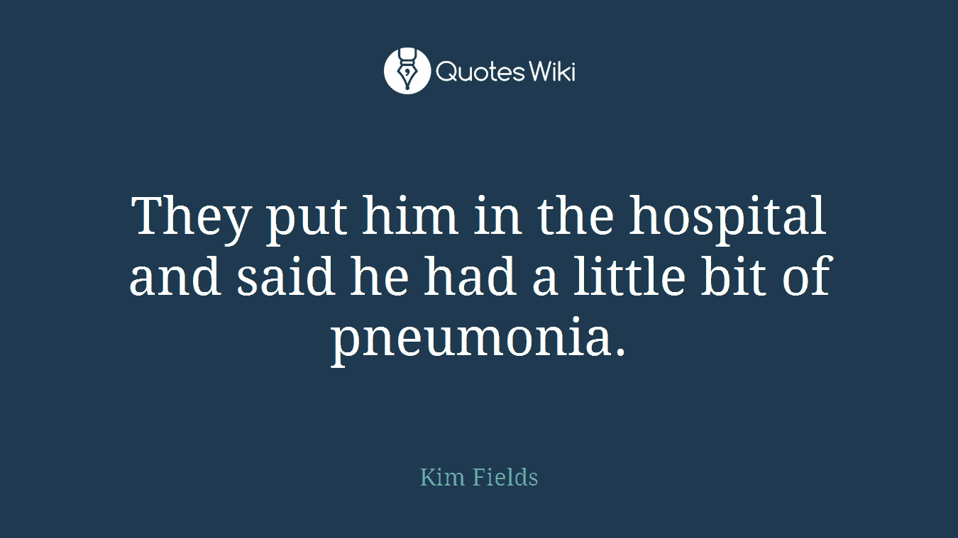 They put him in the hospital and said he had a little bit of pneumonia.