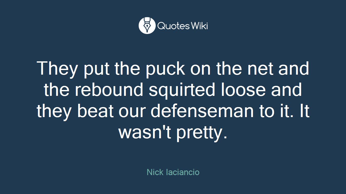 They put the puck on the net and the rebound squirted loose and they beat our defenseman to it. It wasn't pretty.