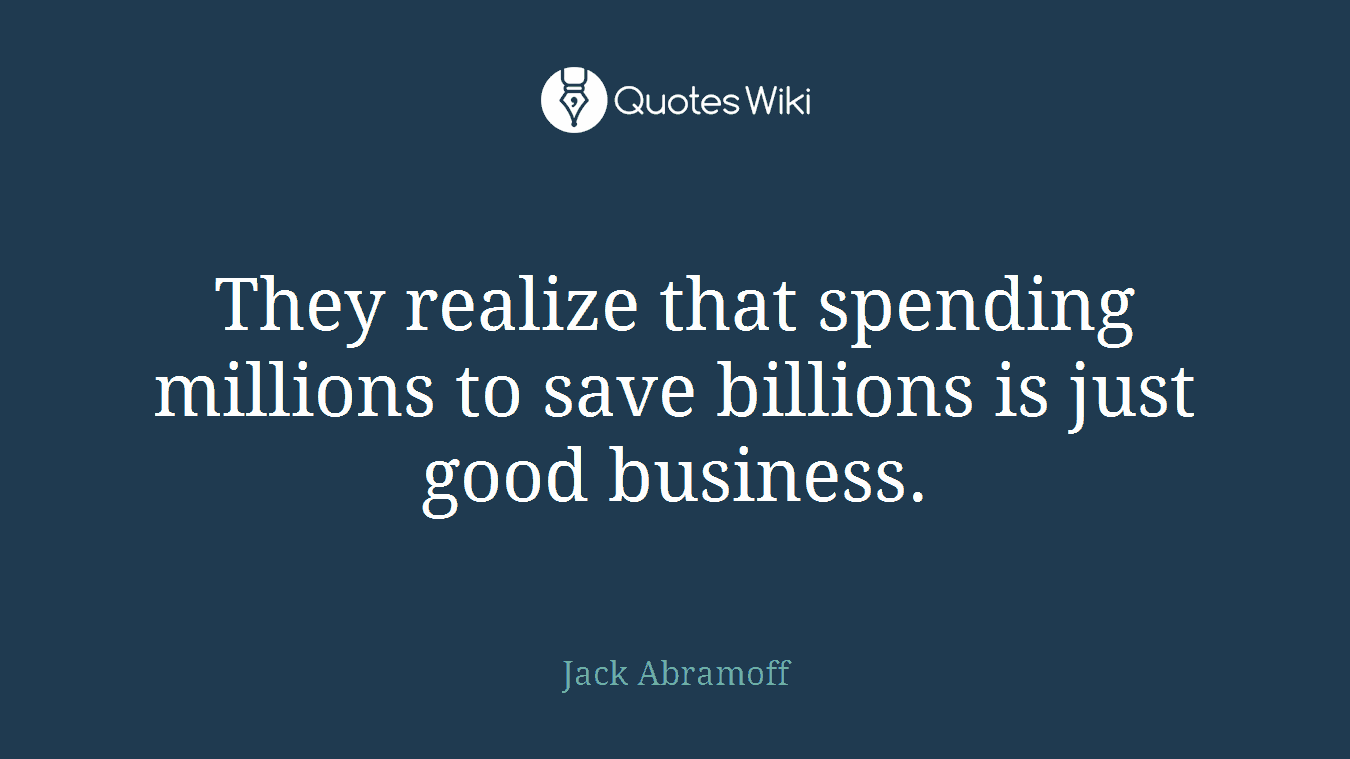 They realize that spending millions to save billions is just good business.
