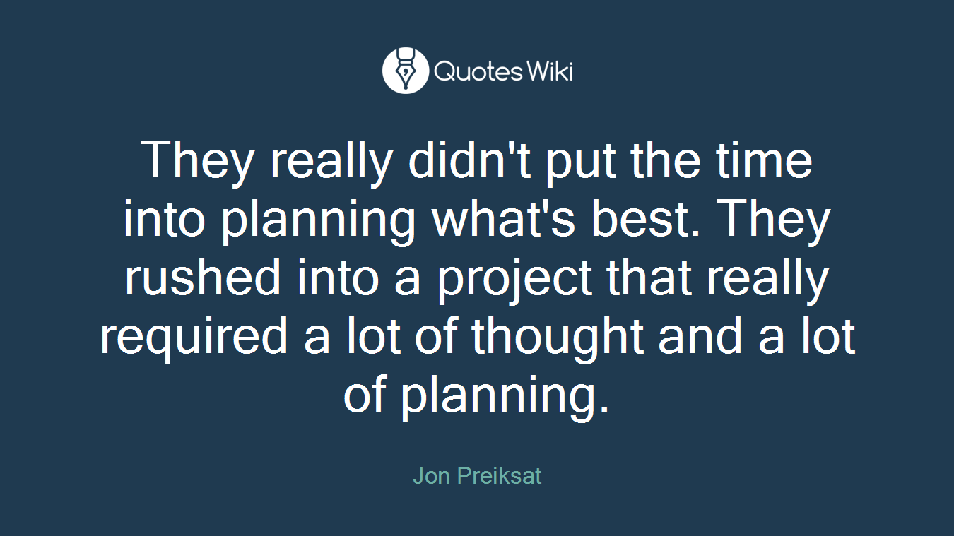 They really didn't put the time into planning what's best. They rushed into a project that really required a lot of thought and a lot of planning.