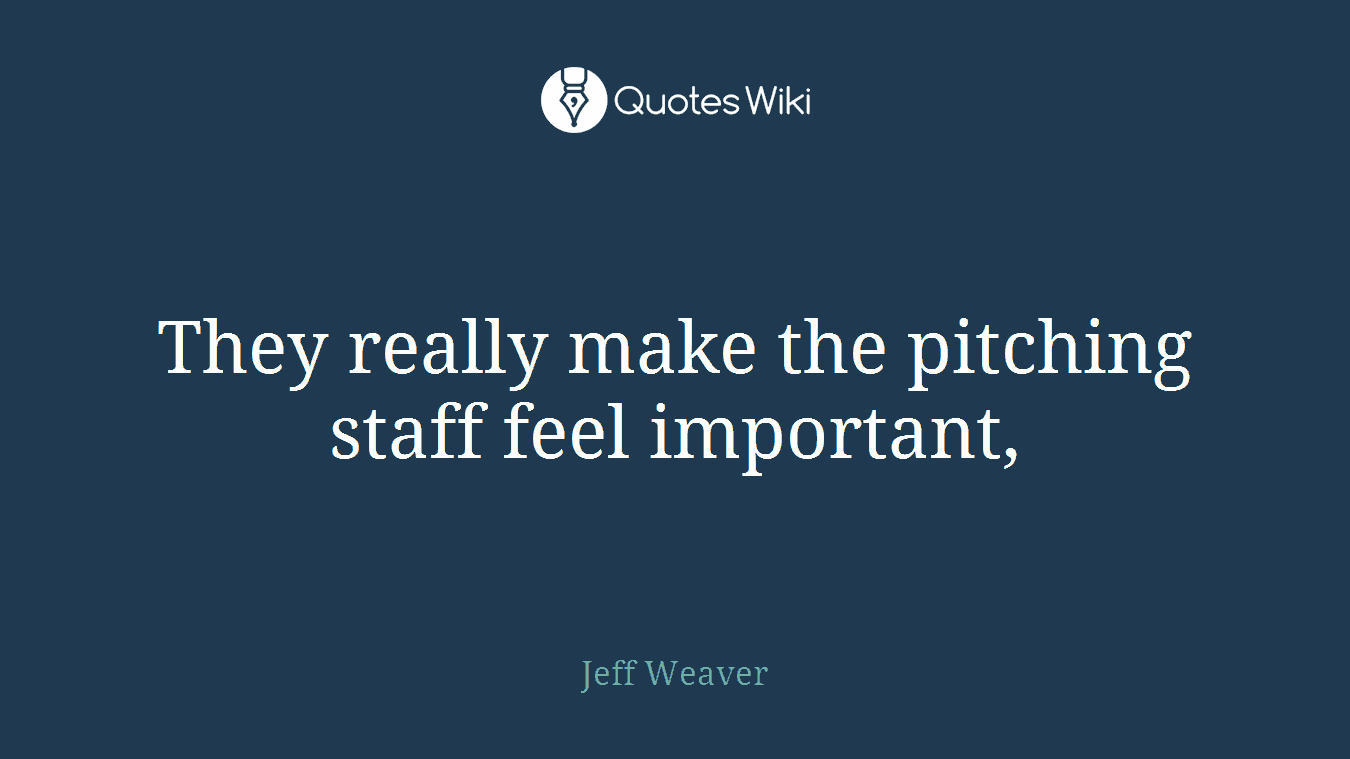They really make the pitching staff feel important,