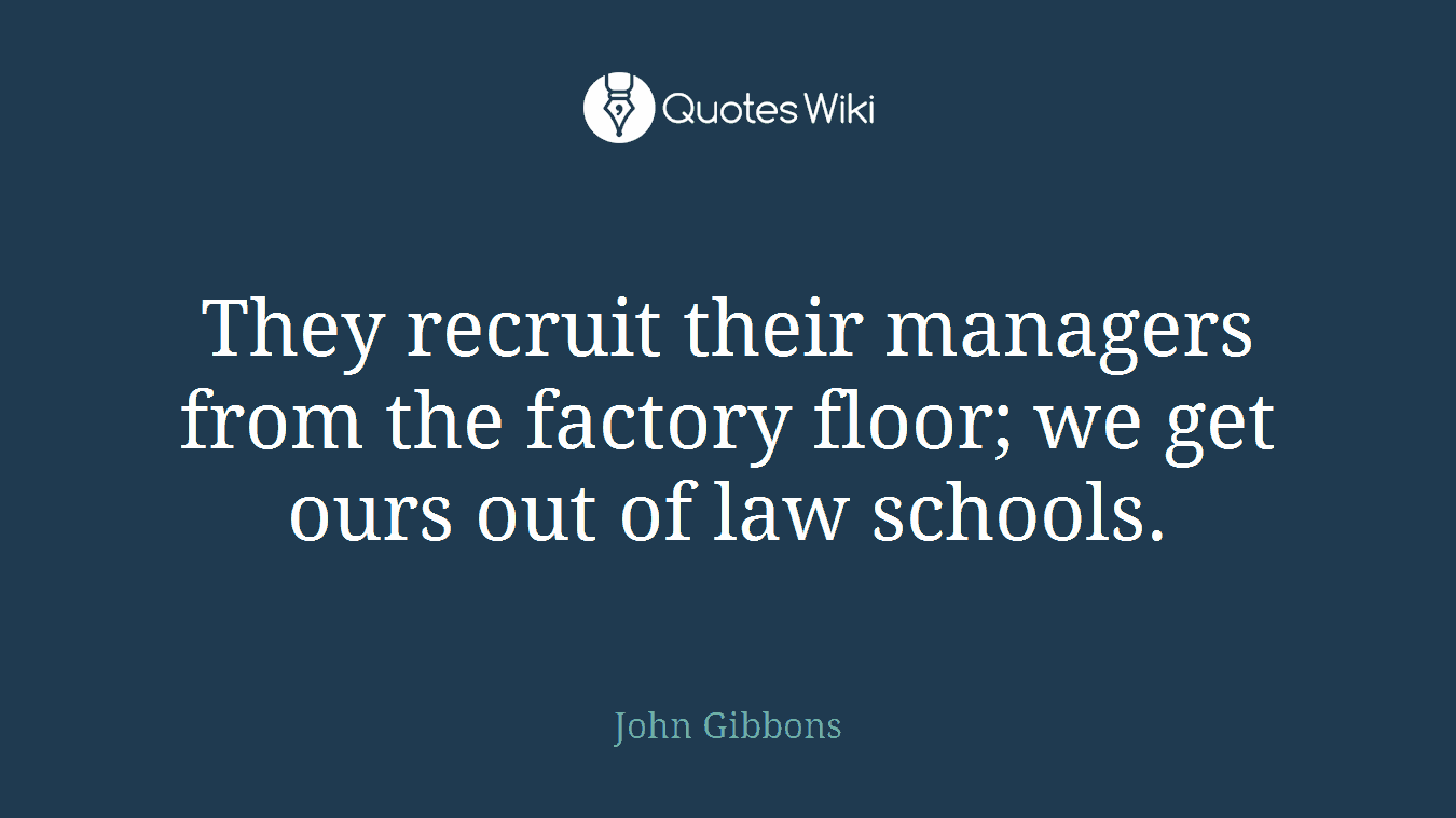 They recruit their managers from the factory floor; we get ours out of law schools.