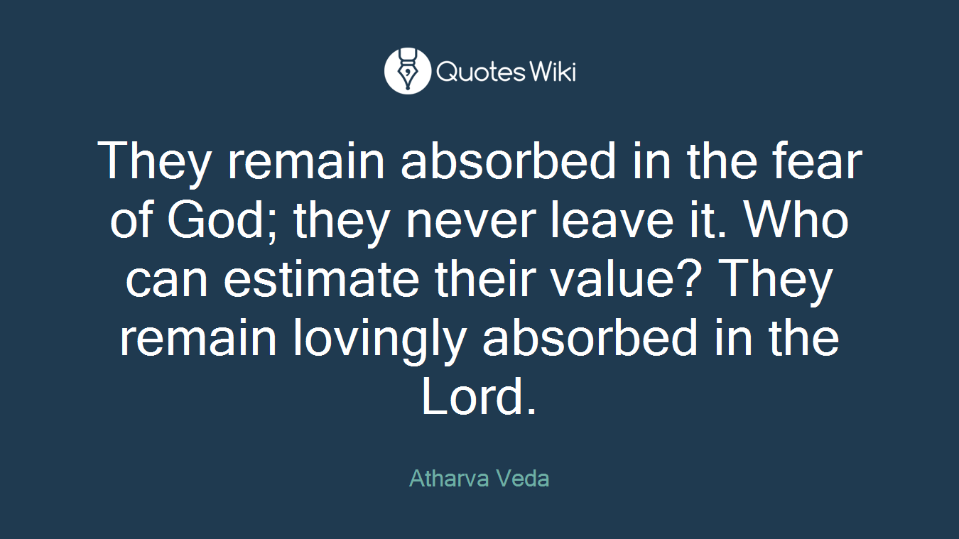 They remain absorbed in the fear of God; they never leave it. Who can estimate their value? They remain lovingly absorbed in the Lord.