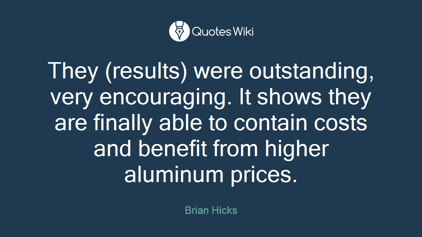 They (results) were outstanding, very encouraging. It shows they are finally able to contain costs and benefit from higher aluminum prices.