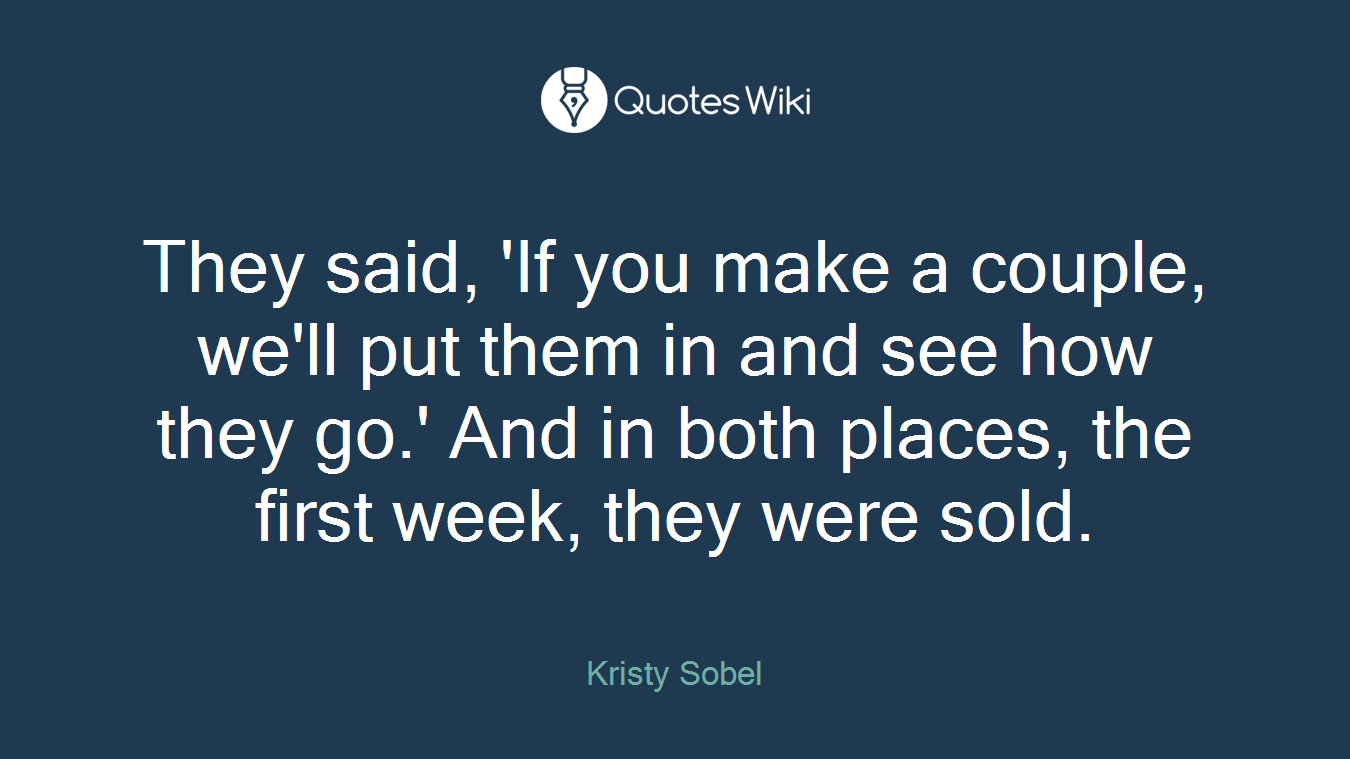 They said, 'If you make a couple, we'll put them in and see how they go.' And in both places, the first week, they were sold.