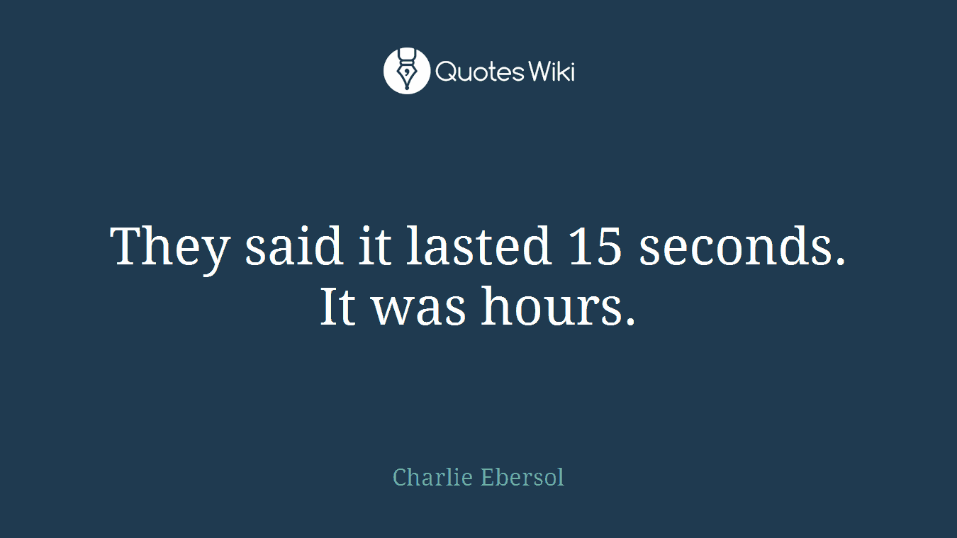 They said it lasted 15 seconds. It was hours.