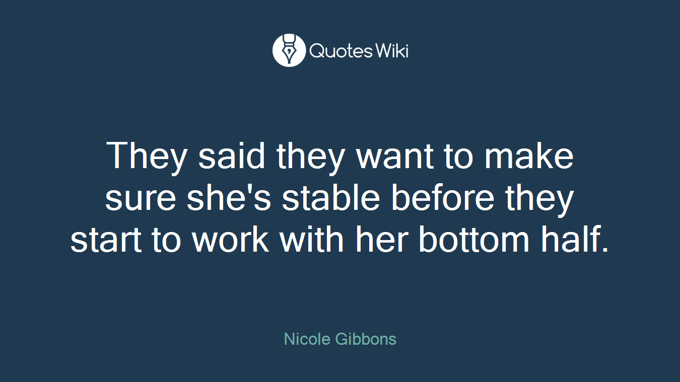They said they want to make sure she's stable before they start to work with her bottom half.