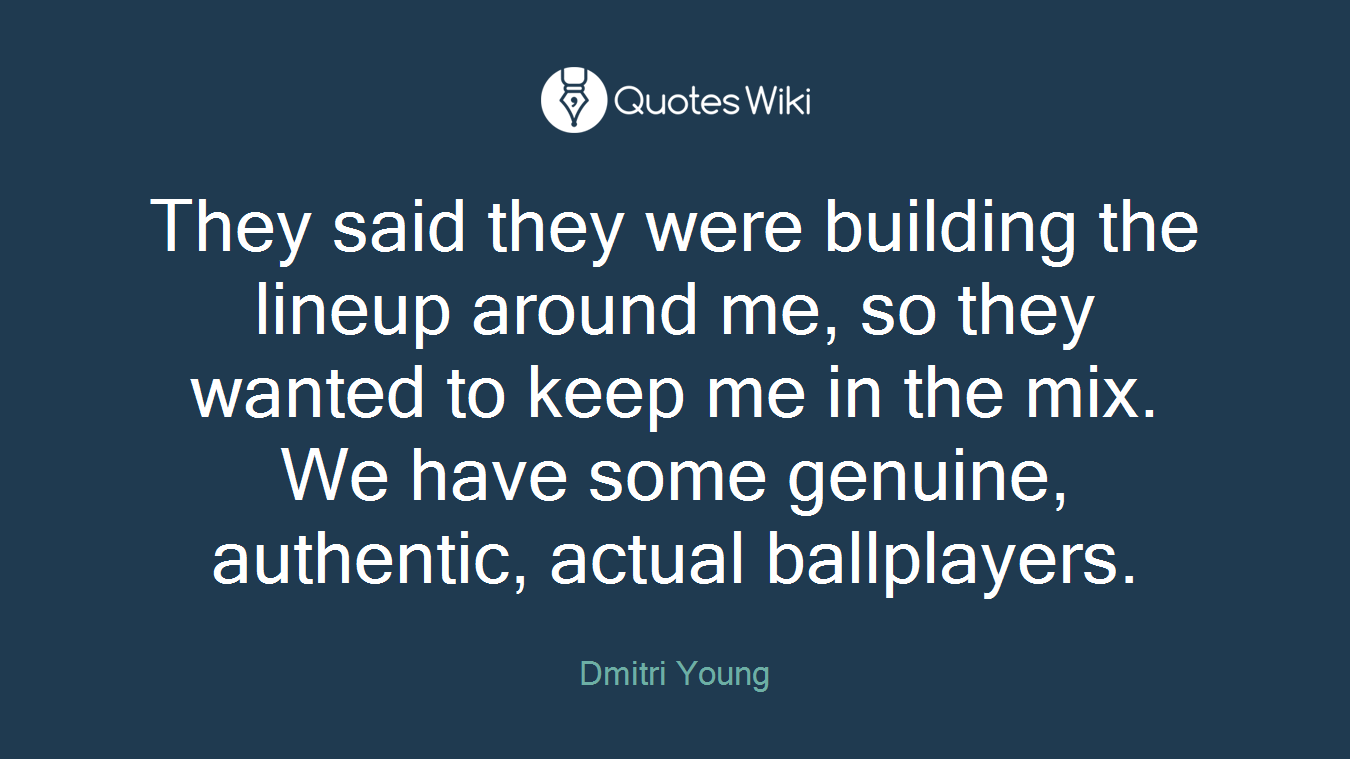 They said they were building the lineup around me, so they wanted to keep me in the mix. We have some genuine, authentic, actual ballplayers.