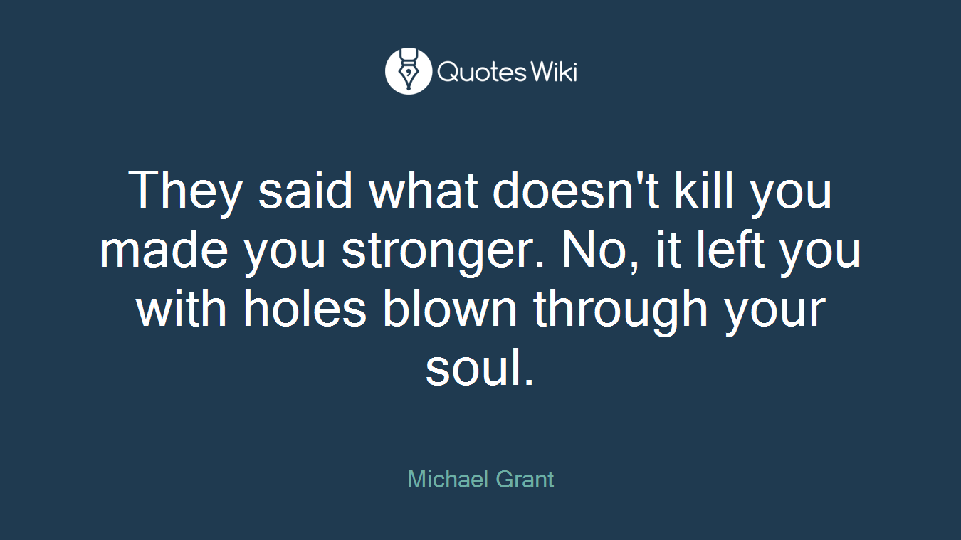 They said what doesn't kill you made you stronger. No, it left you with holes blown through your soul.