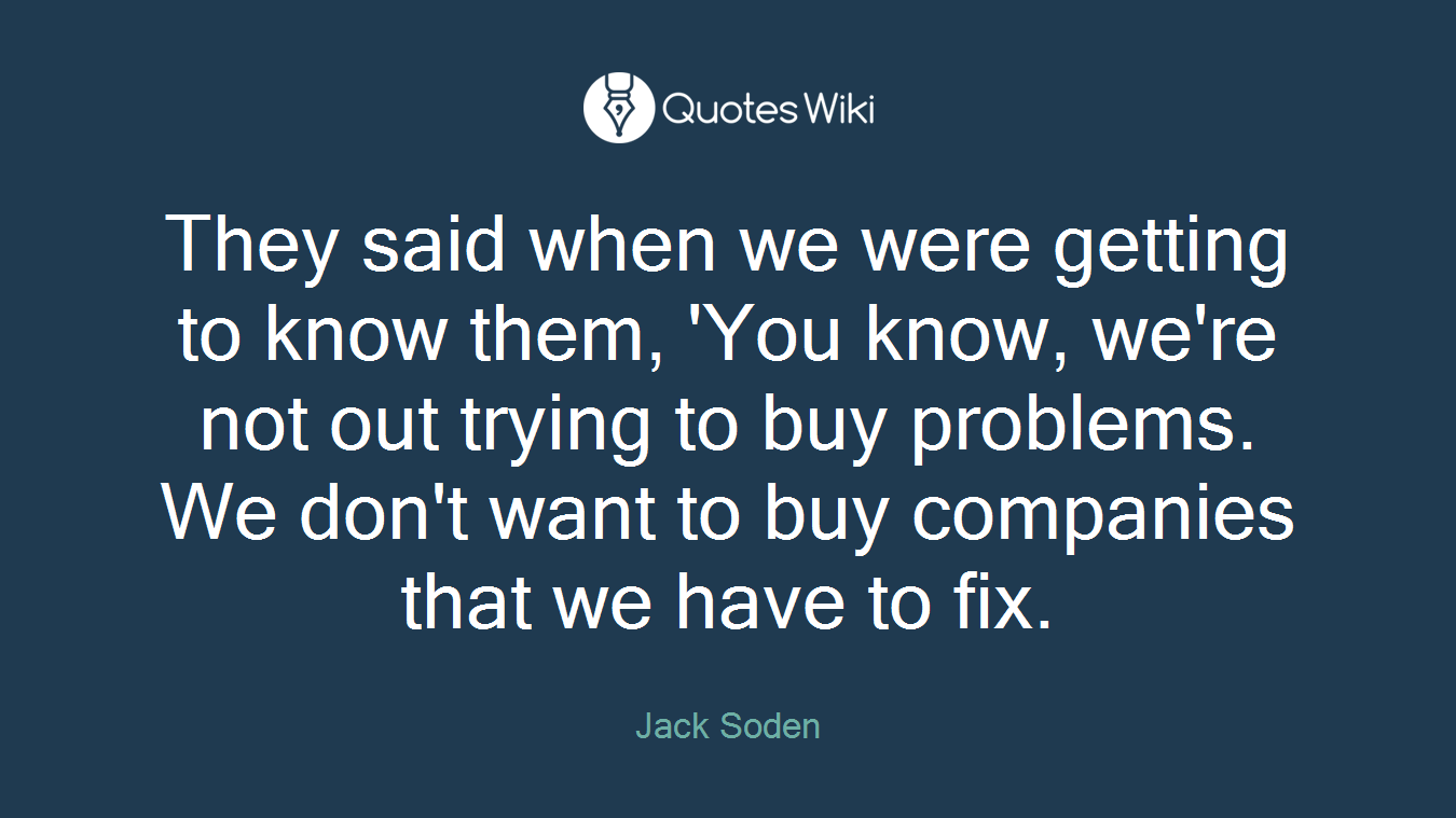 They said when we were getting to know them, 'You know, we're not out trying to buy problems. We don't want to buy companies that we have to fix.