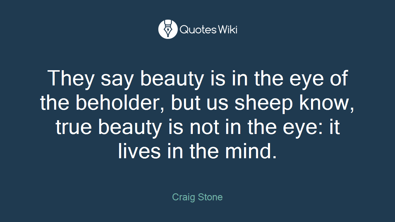 They say beauty is in the eye of the beholder, but us sheep know, true beauty is not in the eye: it lives in the mind.
