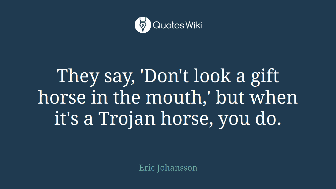 They say, 'Don't look a gift horse in the mouth,' but when it's a Trojan horse, you do.