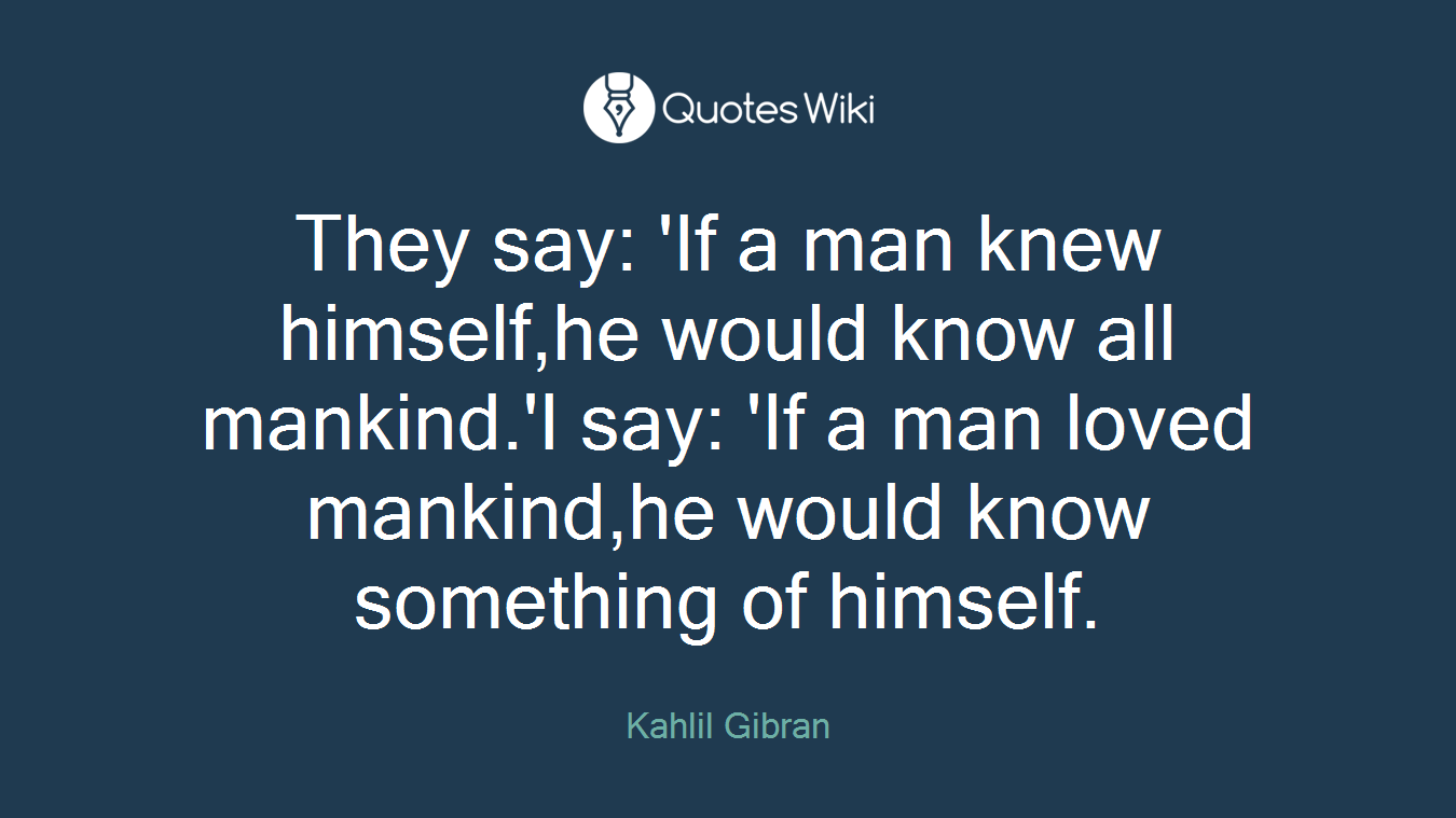 They say: 'If a man knew himself,he would know all mankind.'I say: 'If a man loved mankind,he would know something of himself.