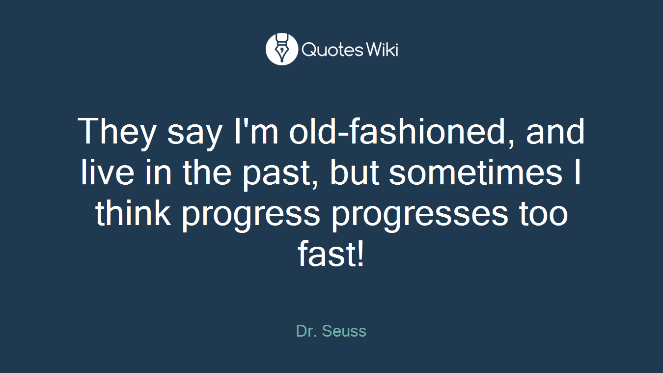 They say I'm old-fashioned, and live in the past, but sometimes I think progress progresses too fast!