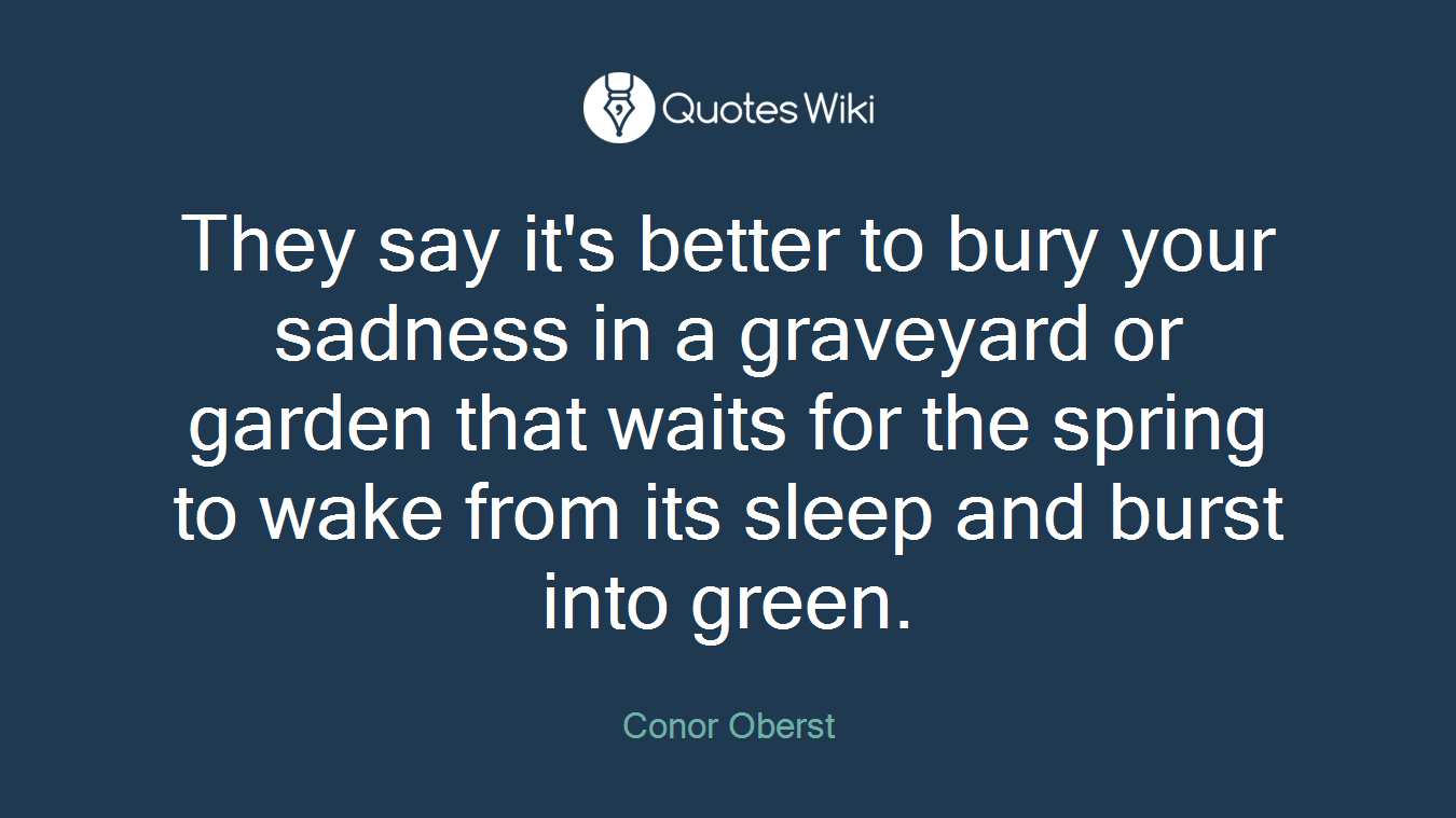 They say it's better to bury your sadness in a graveyard or garden that waits for the spring to wake from its sleep and burst into green.