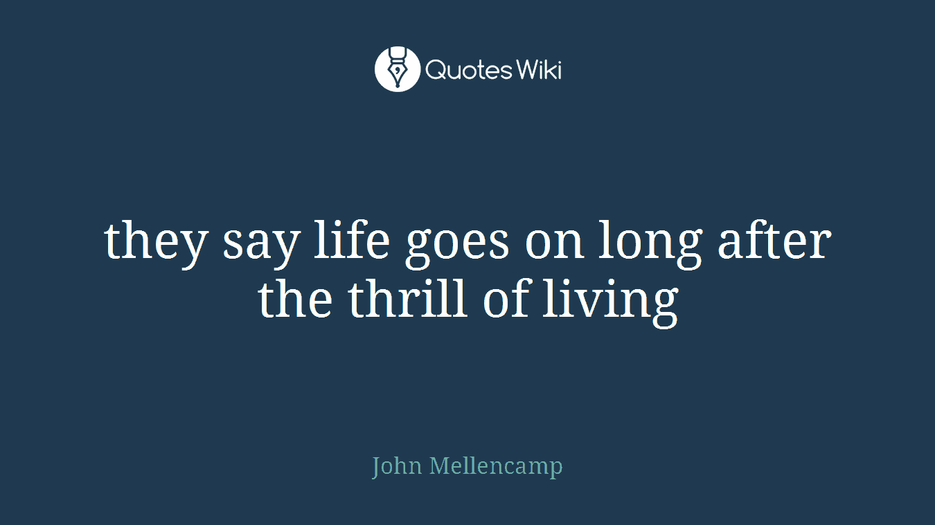 they say life goes on long after the thrill of living