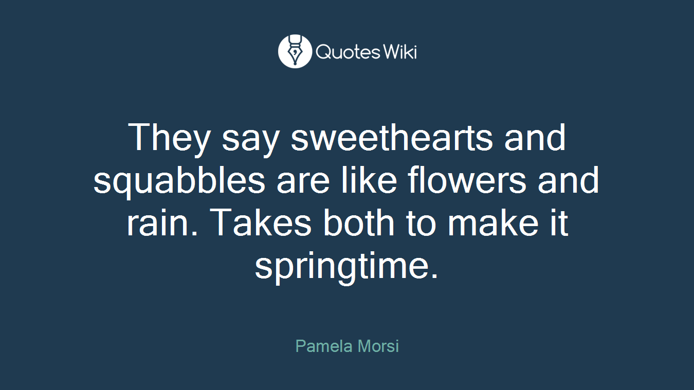 They say sweethearts and squabbles are like flowers and rain. Takes both to make it springtime.