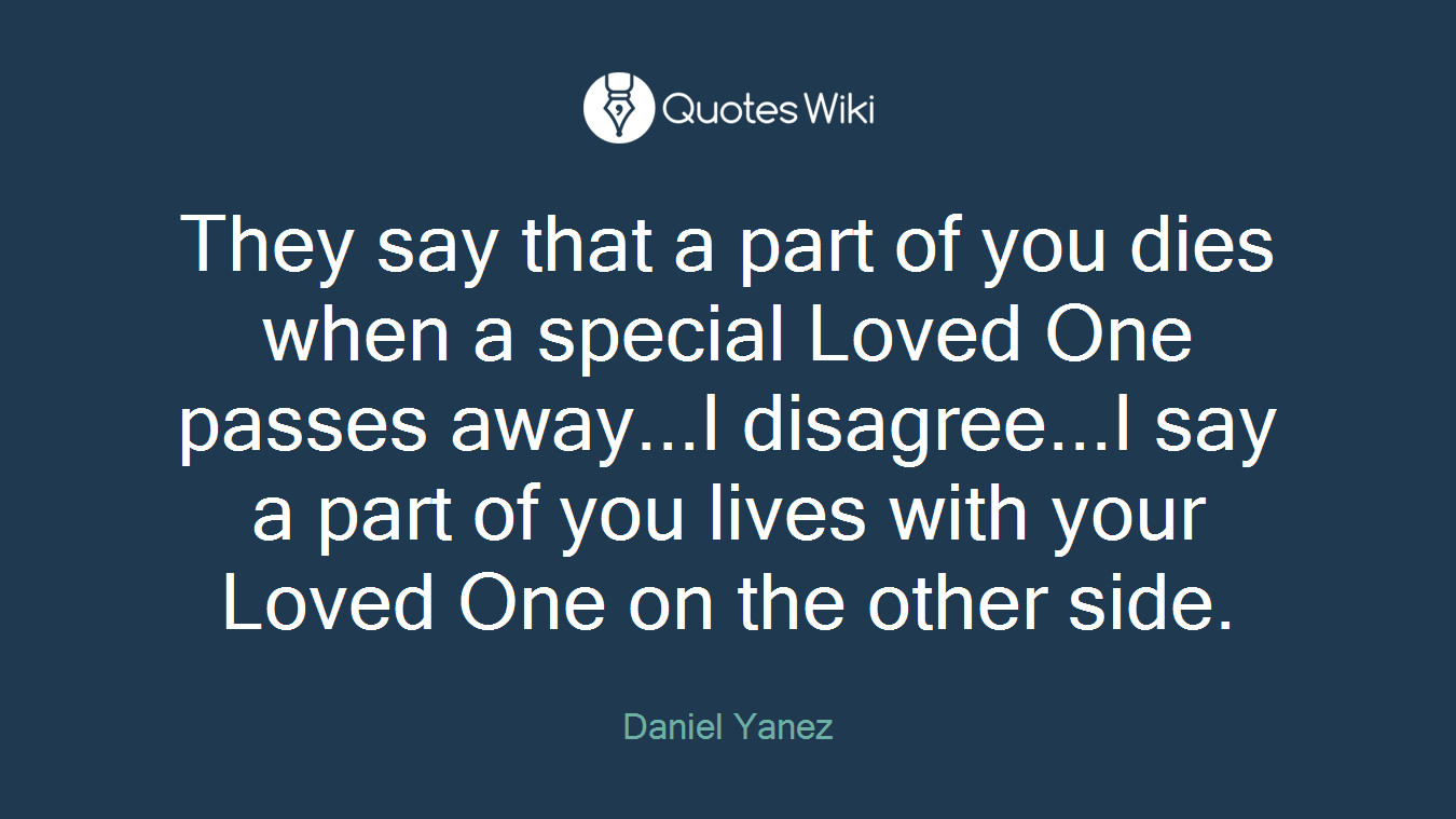 They say that a part of you dies when a special Loved One passes away...I disagree...I say a part of you lives with your Loved One on the other side.