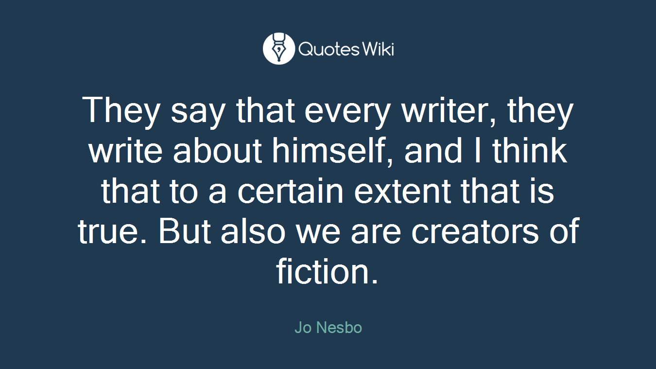 They say that every writer, they write about himself, and I think that to a certain extent that is true. But also we are creators of fiction.