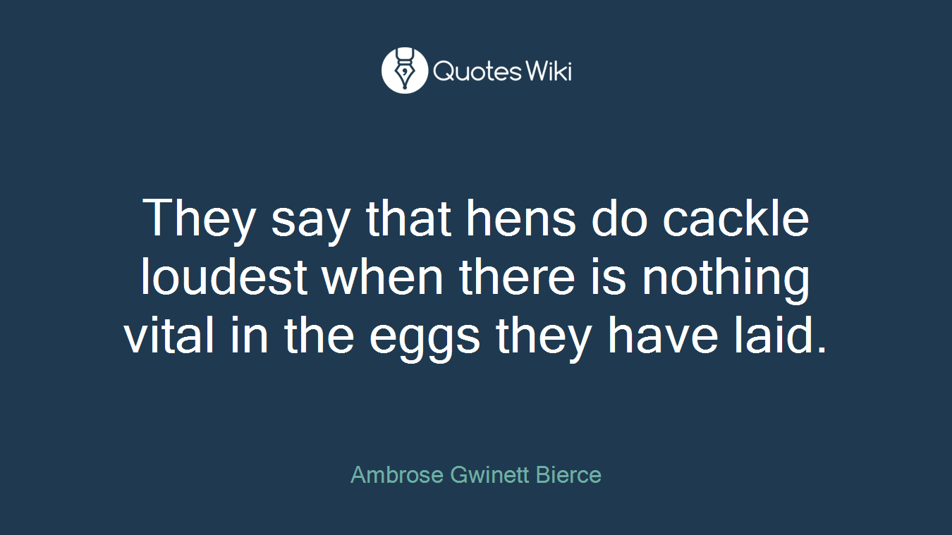 They say that hens do cackle loudest when there is nothing vital in the eggs they have laid.