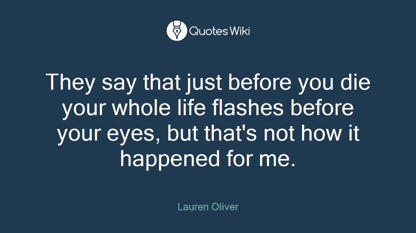They say that just before you die your whole life flashes before your eyes, but that's not how it happened for me.