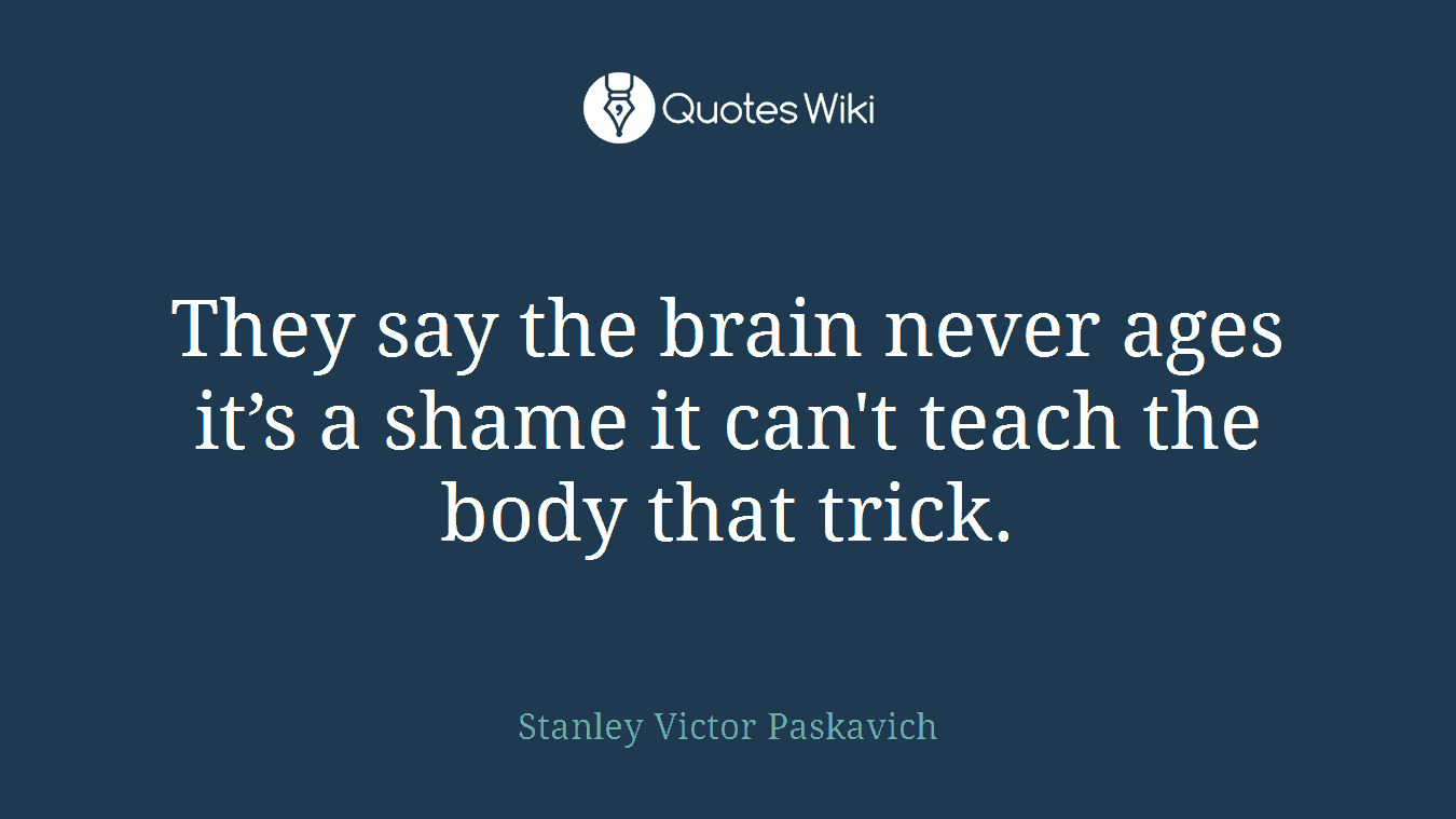 They say the brain never ages it’s a shame it can't teach the body that trick.