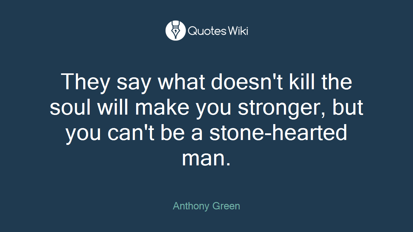 They say what doesn't kill the soul will make you stronger, but you can't be a stone-hearted man.