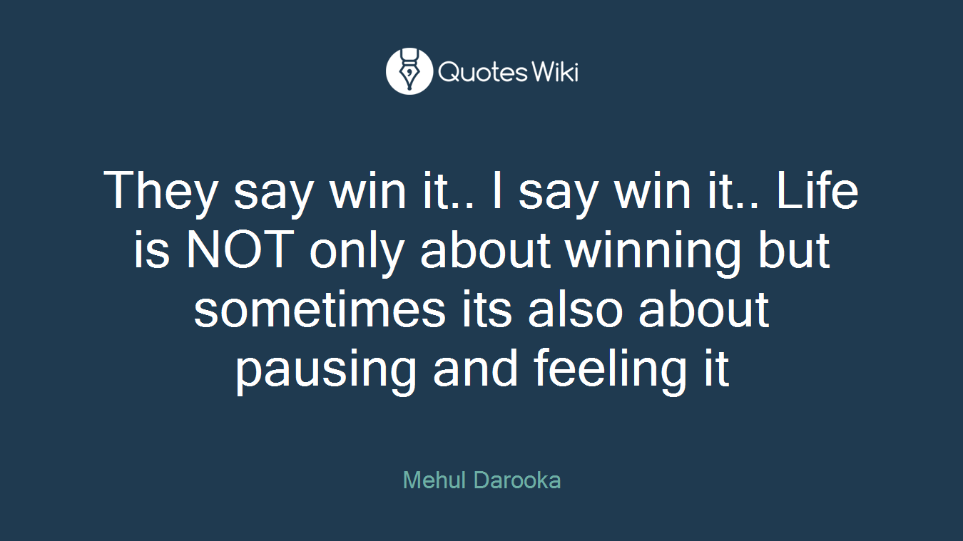They say win it.. I say win it.. Life is NOT only about winning but sometimes its also about pausing and feeling it