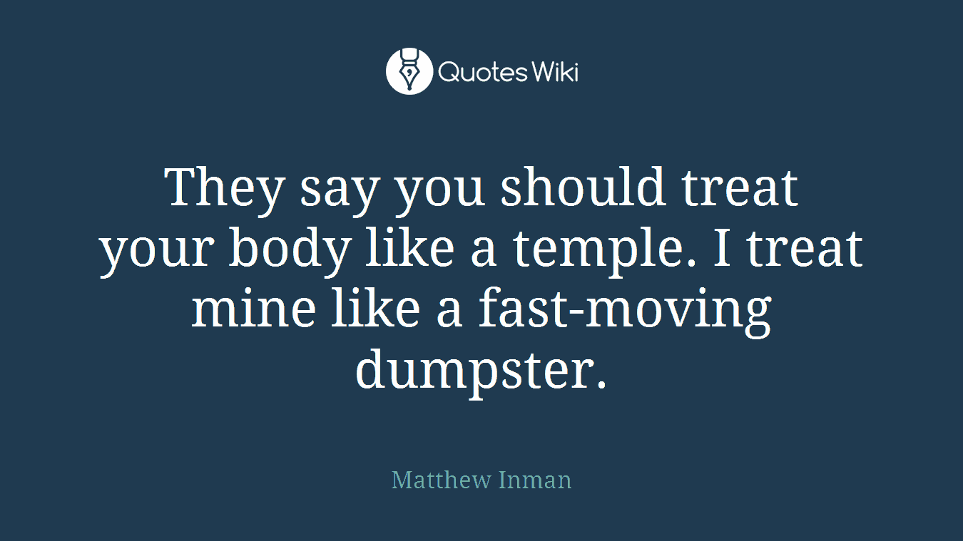 They say you should treat your body like a temple. I treat mine like a fast-moving dumpster.